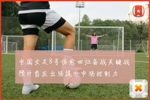 中国女足8号伤愈回归备战关键战 预计首发出场提升中场控制力