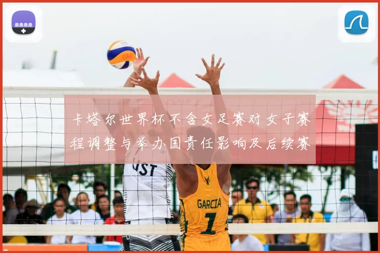 卡塔尔世界杯不含女足赛对女子赛程调整与举办国责任影响及后续赛事筹备