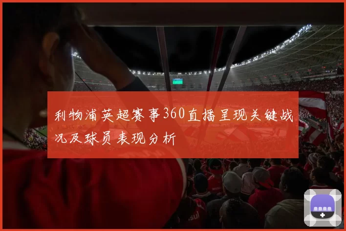 利物浦英超赛事360直播呈现关键战况及球员表现分析