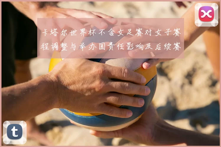 卡塔尔世界杯不含女足赛对女子赛程调整与举办国责任影响及后续赛事筹备