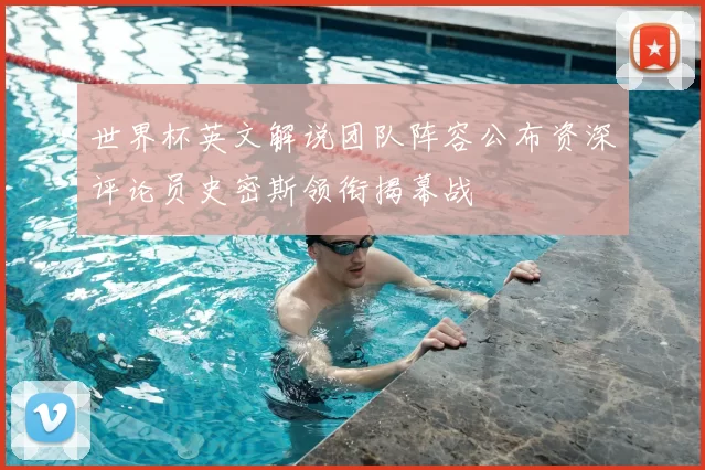 世界杯英文解说团队阵容公布资深评论员史密斯领衔揭幕战