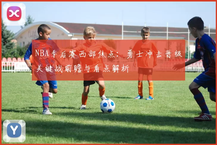NBA季后赛西部焦点：勇士冲击晋级关键战前瞻与看点解析