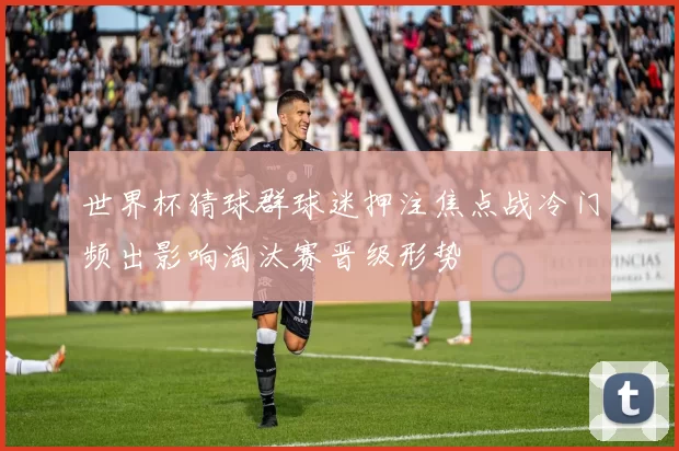 世界杯猜球群球迷押注焦点战冷门频出影响淘汰赛晋级形势