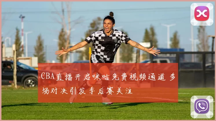 CBA直播开启咪咕免费视频通道 多场对决引发季后赛关注