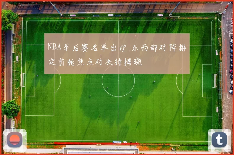 NBA季后赛名单出炉 东西部对阵排定首轮焦点对决待揭晓