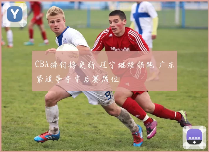 CBA排行榜更新 辽宁继续领跑 广东紧追争夺季后赛席位