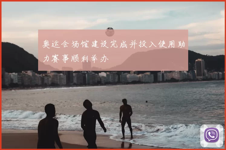 奥运会场馆建设完成并投入使用助力赛事顺利举办