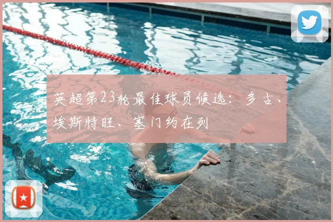 英超第23轮最佳球员候选：多古、埃斯特旺、塞门约在列