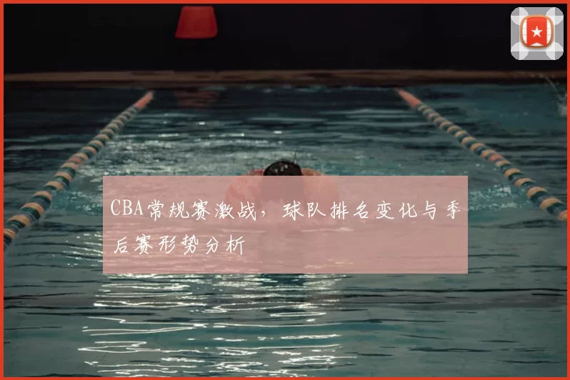 CBA常规赛激战，球队排名变化与季后赛形势分析