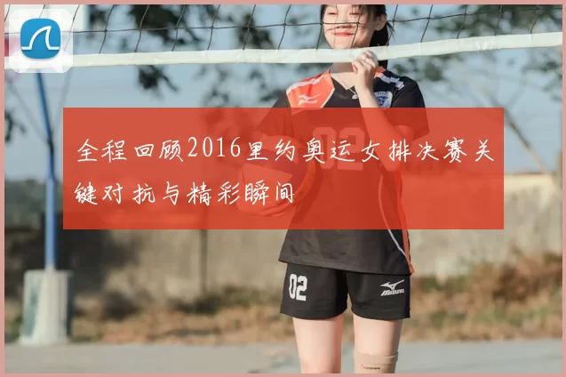 全程回顾2016里约奥运女排决赛关键对抗与精彩瞬间