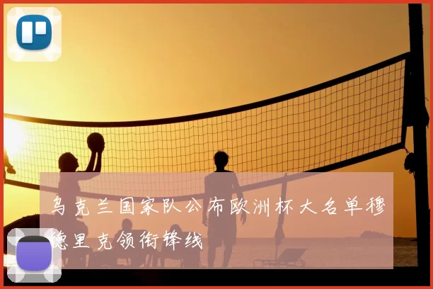 乌克兰国家队公布欧洲杯大名单穆德里克领衔锋线