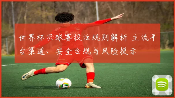 世界杯买球赛投注规则解析 主流平台渠道、安全合规与风险提示