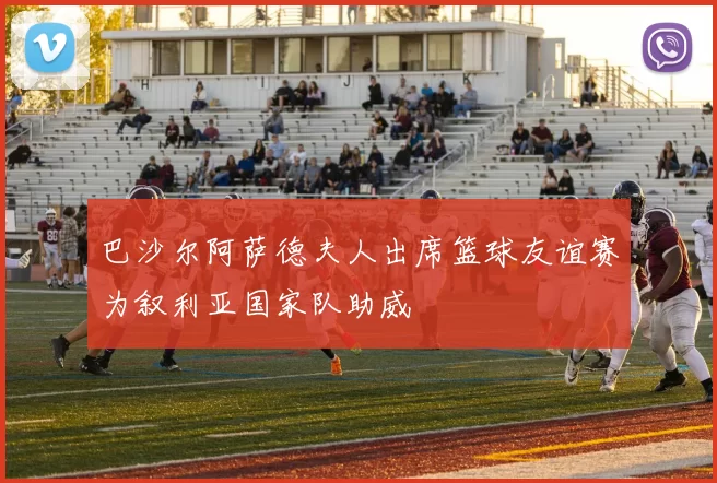 巴沙尔阿萨德夫人出席篮球友谊赛为叙利亚国家队助威