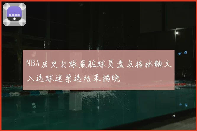 NBA历史打球最脏球员盘点格林鲍文入选球迷票选结果揭晓