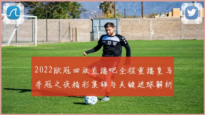 2022欧冠回放直播吧全程重播皇马夺冠之夜精彩集锦与关键进球解析