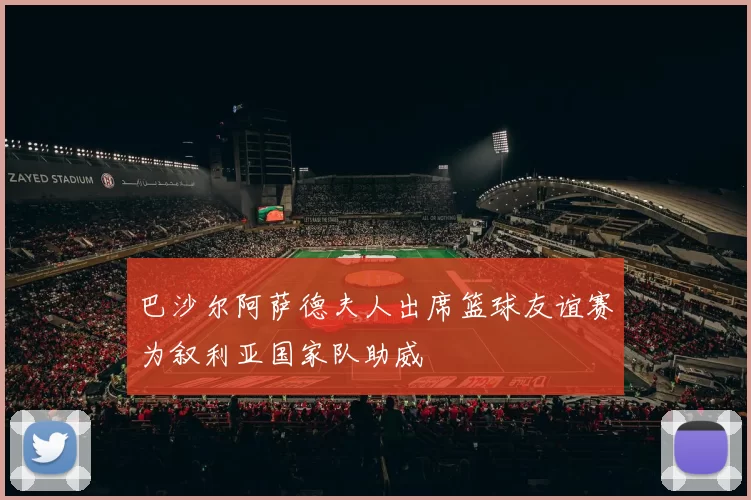 巴沙尔阿萨德夫人出席篮球友谊赛为叙利亚国家队助威