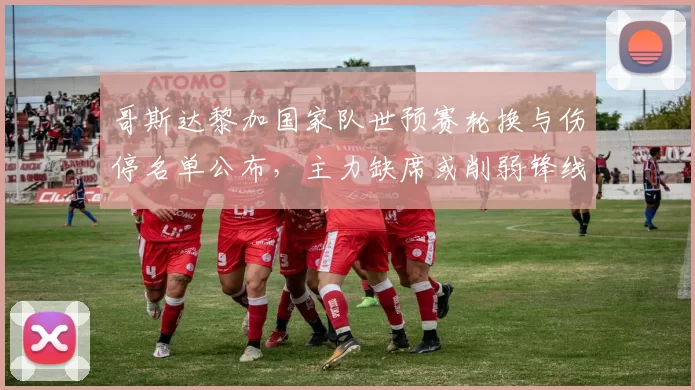 哥斯达黎加国家队世预赛轮换与伤停名单公布，主力缺席或削弱锋线火力