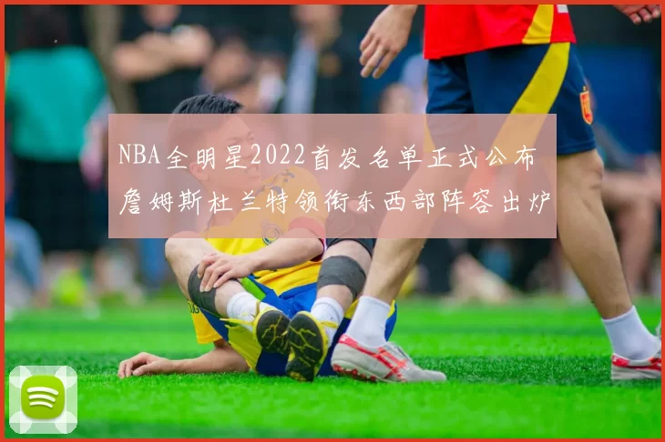 NBA全明星2022首发名单正式公布 詹姆斯杜兰特领衔东西部阵容出炉