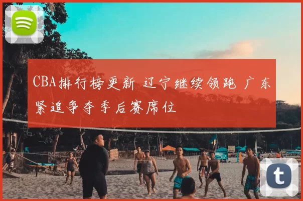 CBA排行榜更新 辽宁继续领跑 广东紧追争夺季后赛席位