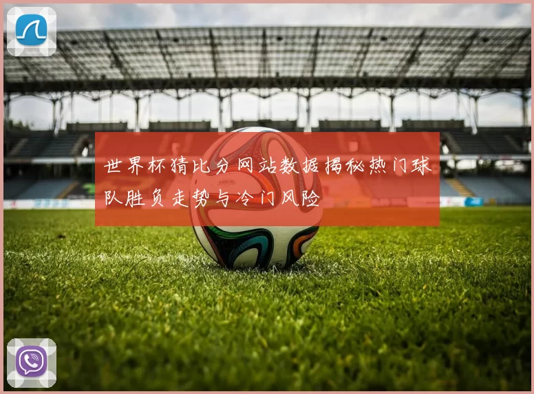世界杯猜比分网站数据揭秘热门球队胜负走势与冷门风险