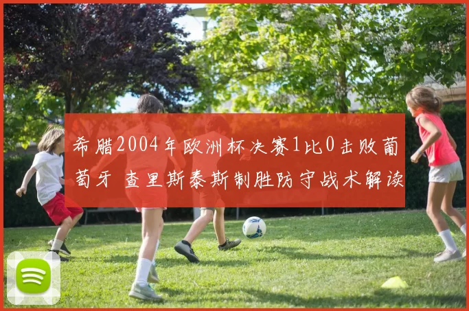希腊2004年欧洲杯决赛1比0击败葡萄牙 查里斯泰斯制胜防守战术解读