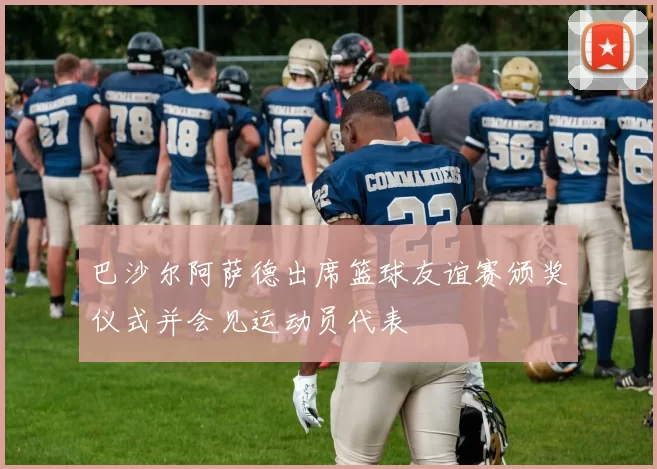 巴沙尔阿萨德出席篮球友谊赛颁奖仪式并会见运动员代表