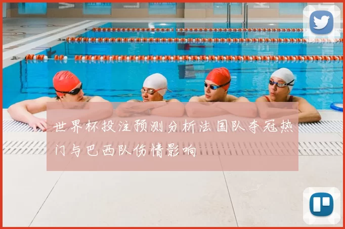 世界杯投注预测分析法国队夺冠热门与巴西队伤情影响