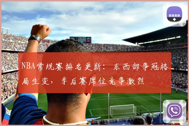 NBA常规赛排名更新：东西部争冠格局生变，季后赛席位竞争激烈