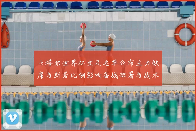 卡塔尔世界杯女足名单公布主力缺席与新秀比例影响备战部署与战术调整