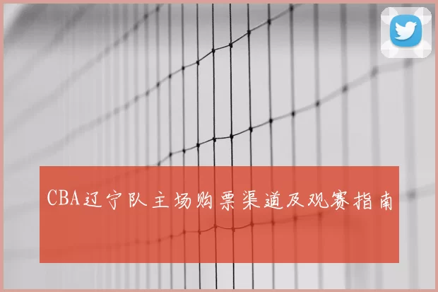 CBA辽宁队主场购票渠道及观赛指南