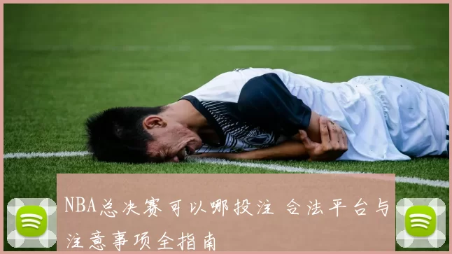 NBA总决赛可以哪投注 合法平台与注意事项全指南