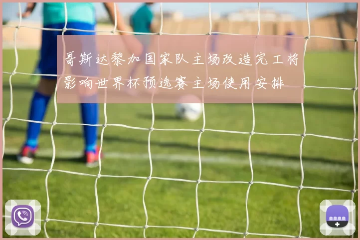 哥斯达黎加国家队主场改造完工将影响世界杯预选赛主场使用安排