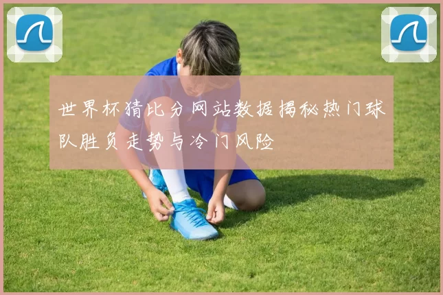 世界杯猜比分网站数据揭秘热门球队胜负走势与冷门风险