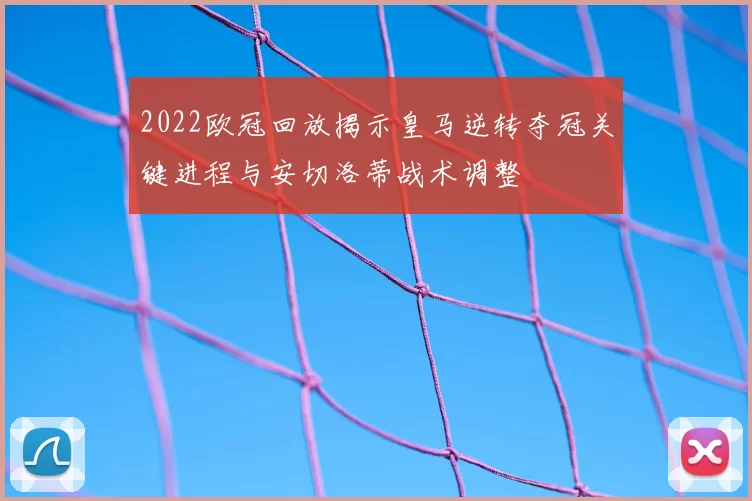 2022欧冠回放揭示皇马逆转夺冠关键进程与安切洛蒂战术调整