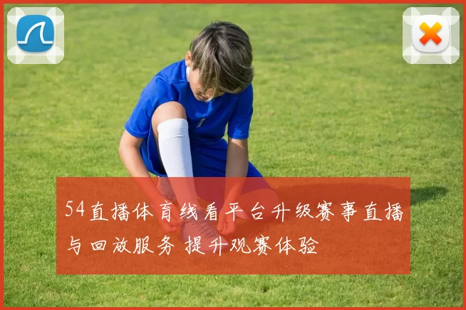 54直播体育线看平台升级赛事直播与回放服务 提升观赛体验