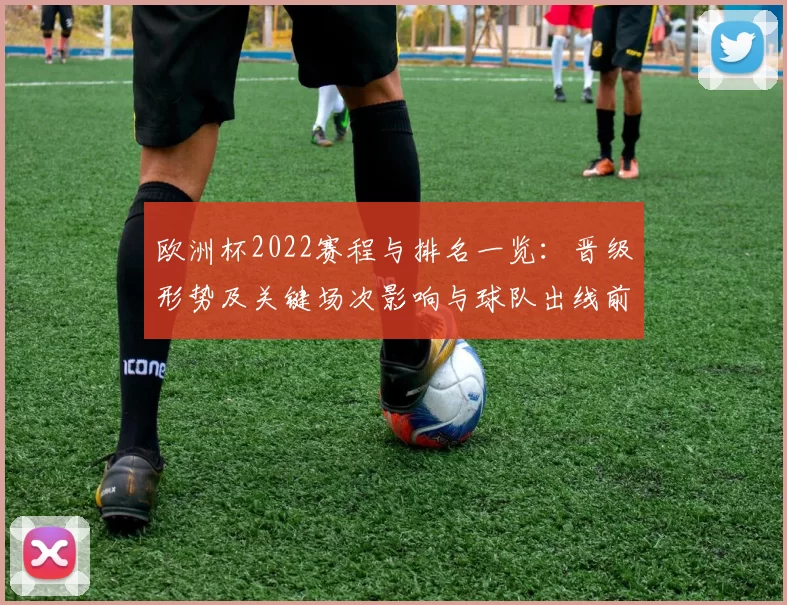 欧洲杯2022赛程与排名一览:晋级形势及关键场次影响与球队出线前景