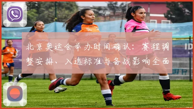 北京奥运会举办时间确认：赛程调整安排、入选标准与备战影响全面解读
