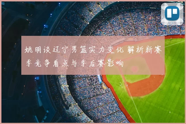 姚明谈辽宁男篮实力变化 解析新赛季竞争看点与季后赛影响