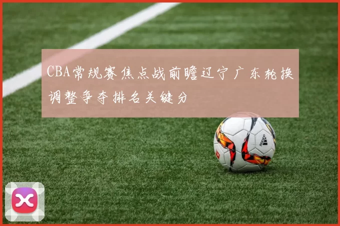 CBA常规赛焦点战前瞻辽宁广东轮换调整争夺排名关键分