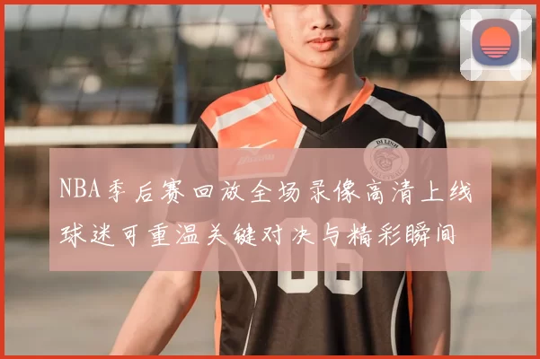 NBA季后赛回放全场录像高清上线 球迷可重温关键对决与精彩瞬间