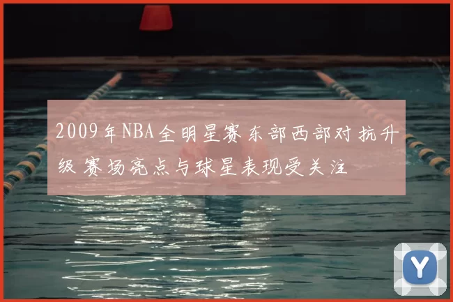 2009年NBA全明星赛东部西部对抗升级 赛场亮点与球星表现受关注