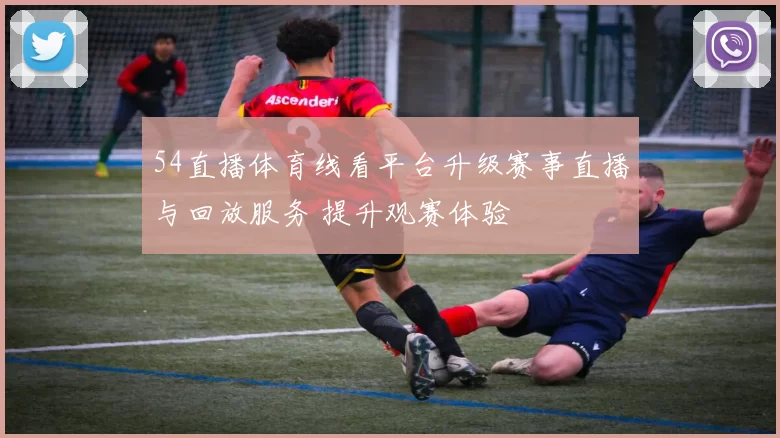 54直播体育线看平台升级赛事直播与回放服务 提升观赛体验