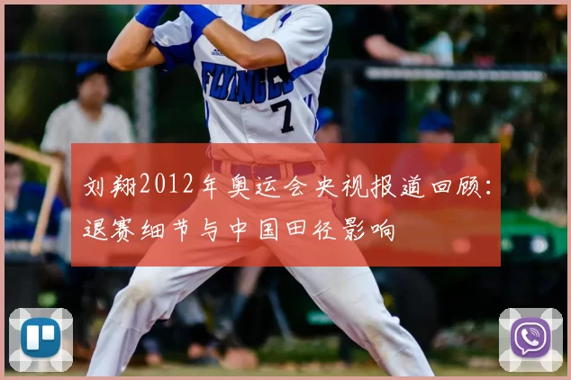 刘翔2012年奥运会央视报道回顾：退赛细节与中国田径影响