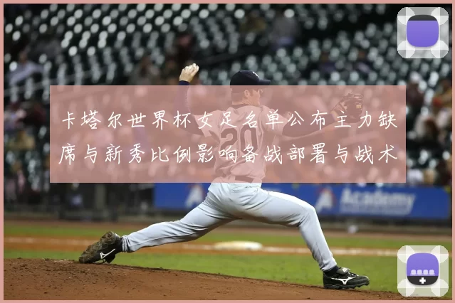 卡塔尔世界杯女足名单公布主力缺席与新秀比例影响备战部署与战术调整