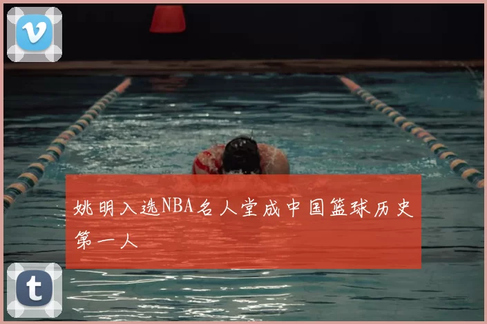 姚明入选NBA名人堂成中国篮球历史第一人