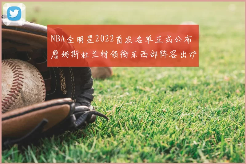 NBA全明星2022首发名单正式公布 詹姆斯杜兰特领衔东西部阵容出炉