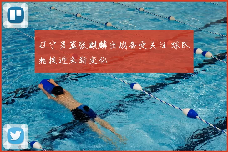 辽宁男篮张麒麟出战备受关注 球队轮换迎来新变化