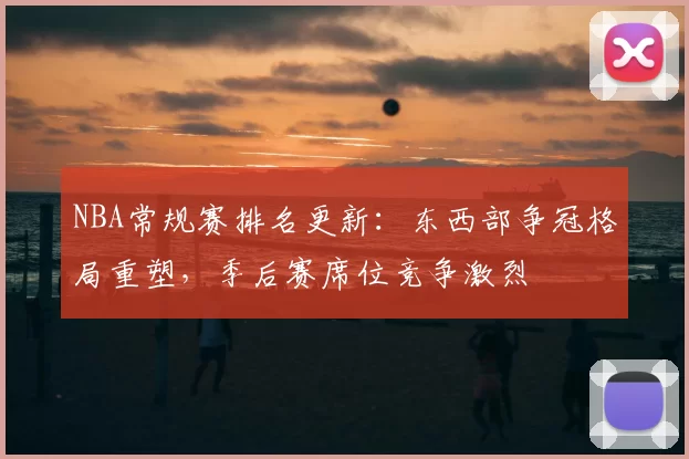 NBA常规赛排名更新：东西部争冠格局重塑，季后赛席位竞争激烈