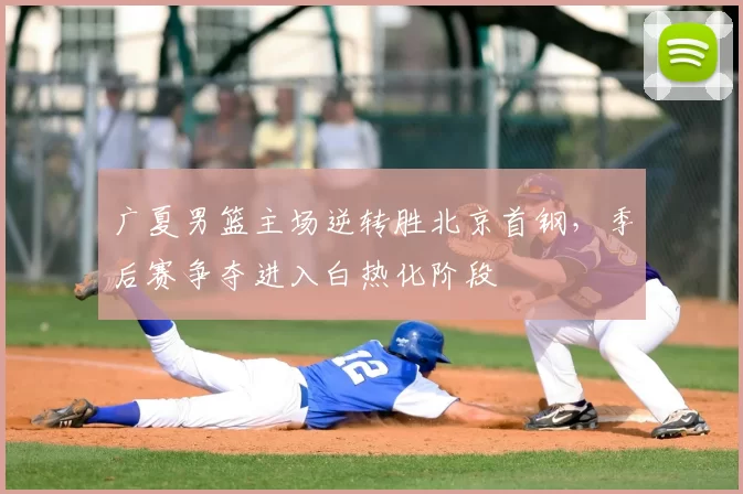 广夏男篮主场逆转胜北京首钢，季后赛争夺进入白热化阶段