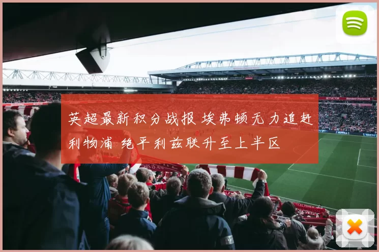 英超最新积分战报 埃弗顿无力追赶利物浦 绝平利兹联升至上半区